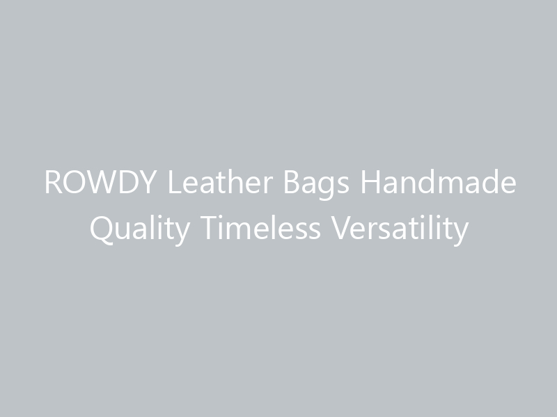 ROWDY Leather Bags Handmade Quality Timeless Versatility - April 2024